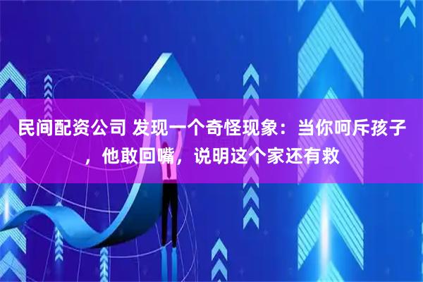 民间配资公司 发现一个奇怪现象：当你呵斥孩子，他敢回嘴，说明这个家还有救