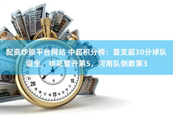 配资炒股平台网站 中超积分榜：首支超30分球队诞生，申花暂升第5，河南队倒数第3