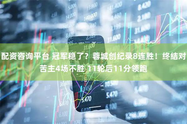 配资咨询平台 冠军稳了？蓉城创纪录8连胜！终结对苦主4场不胜 11轮后11分领跑