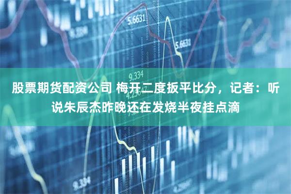 股票期货配资公司 梅开二度扳平比分，记者：听说朱辰杰昨晚还在发烧半夜挂点滴