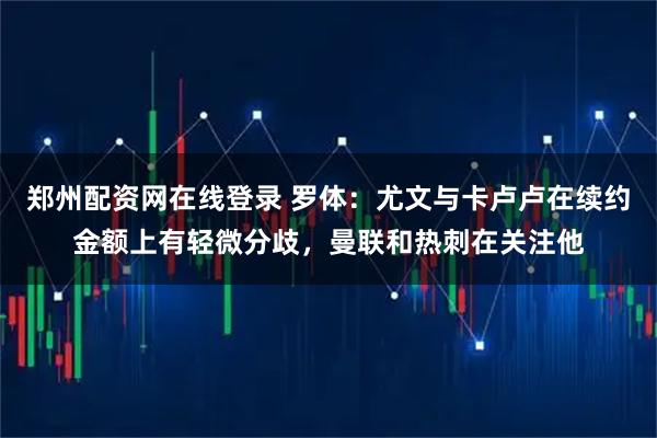 郑州配资网在线登录 罗体：尤文与卡卢卢在续约金额上有轻微分歧，曼联和热刺在关注他