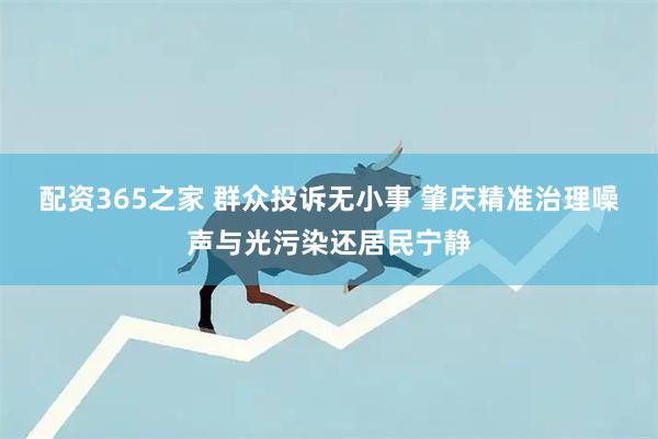 配资365之家 群众投诉无小事 肇庆精准治理噪声与光污染还居民宁静