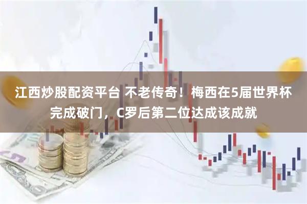 江西炒股配资平台 不老传奇！梅西在5届世界杯完成破门，C罗后第二位达成该成就