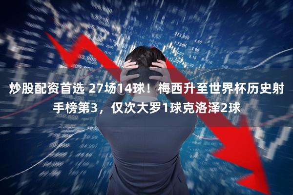 炒股配资首选 27场14球！梅西升至世界杯历史射手榜第3，仅次大罗1球克洛泽2球