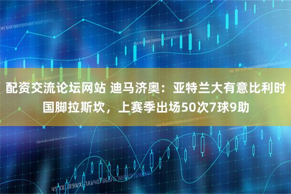 配资交流论坛网站 迪马济奥：亚特兰大有意比利时国脚拉斯坎，上赛季出场50次7球9助