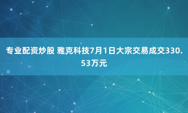 专业配资炒股 雅克科技7月1日大宗交易成交330.53万元