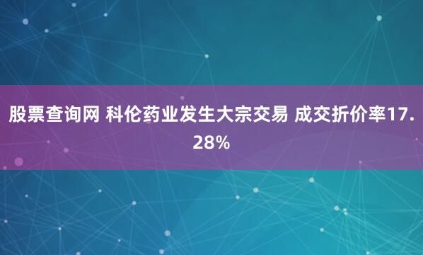 股票查询网 科伦药业发生大宗交易 成交折价率17.28%