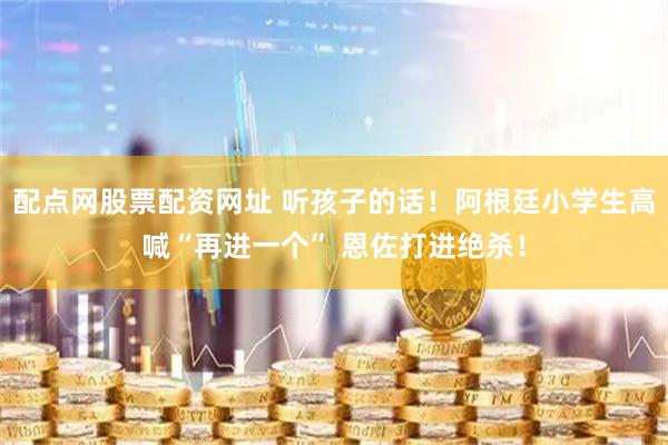 配点网股票配资网址 听孩子的话！阿根廷小学生高喊“再进一个” 恩佐打进绝杀！