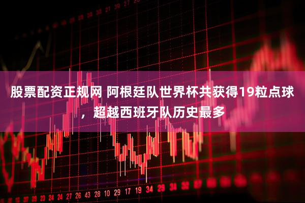 股票配资正规网 阿根廷队世界杯共获得19粒点球，超越西班牙队历史最多