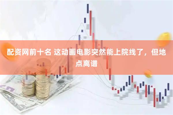 配资网前十名 这动画电影突然能上院线了，但地点离谱