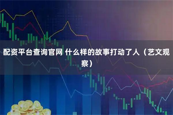 配资平台查询官网 什么样的故事打动了人（艺文观察）