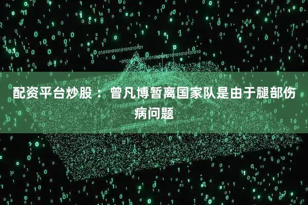 配资平台炒股 ：曾凡博暂离国家队是由于腿部伤病问题