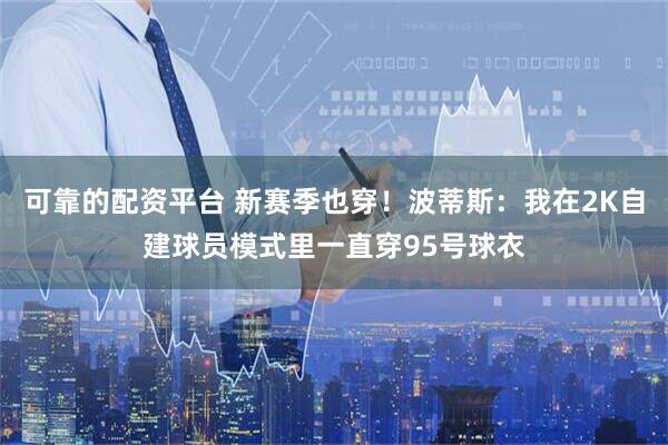 可靠的配资平台 新赛季也穿！波蒂斯：我在2K自建球员模式里一直穿95号球衣