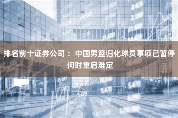 排名前十证券公司 ：中国男篮归化球员事项已暂停 何时重启难定