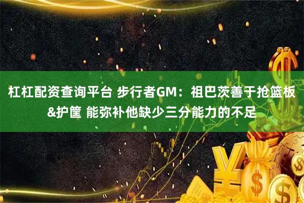 杠杠配资查询平台 步行者GM：祖巴茨善于抢篮板&护筐 能弥补他缺少三分能力的不足
