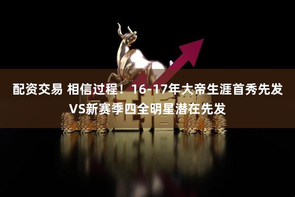 配资交易 相信过程！16-17年大帝生涯首秀先发VS新赛季四全明星潜在先发