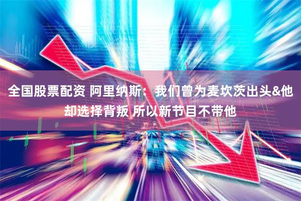 全国股票配资 阿里纳斯：我们曾为麦坎茨出头&他却选择背叛 所以新节目不带他