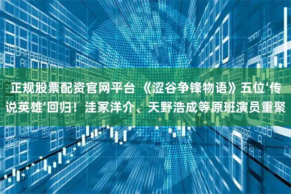 正规股票配资官网平台 《涩谷争锋物语》五位‘传说英雄’回归！洼冢洋介、天野浩成等原班演员重聚