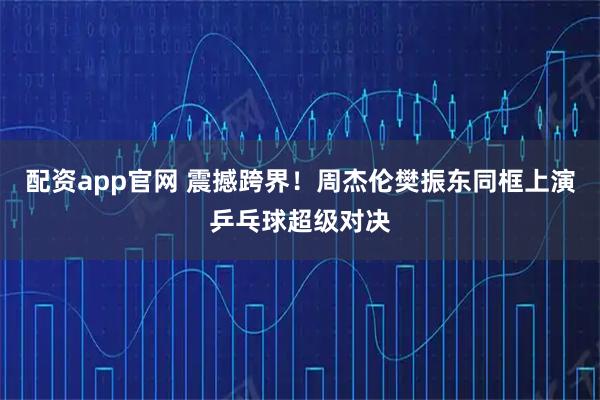 配资app官网 震撼跨界！周杰伦樊振东同框上演乒乓球超级对决